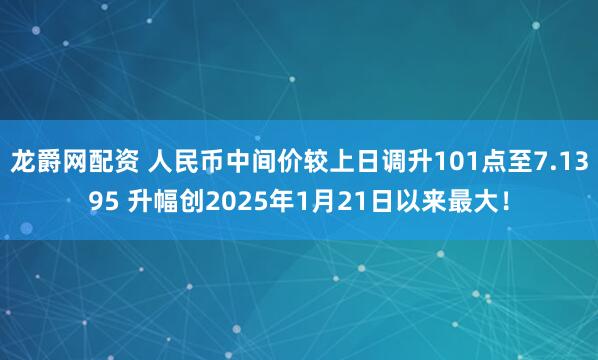 龙爵网配资 人民币中间价较上日调升101点至7.1395 升幅创2025年1月21日以来最大！