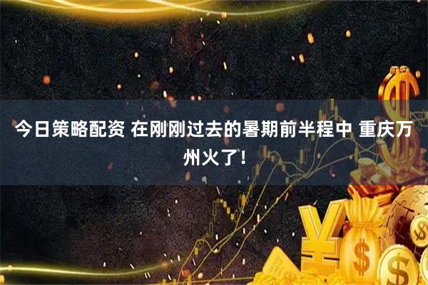 今日策略配资 在刚刚过去的暑期前半程中 重庆万州火了！
