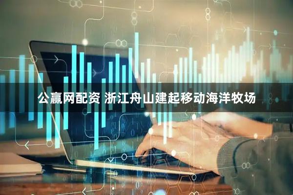 公赢网配资 浙江舟山建起移动海洋牧场