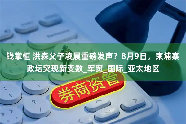 钱掌柜 洪森父子凌晨重磅发声？8月9日，柬埔寨政坛突现新变数_军贸_国际_亚太地区