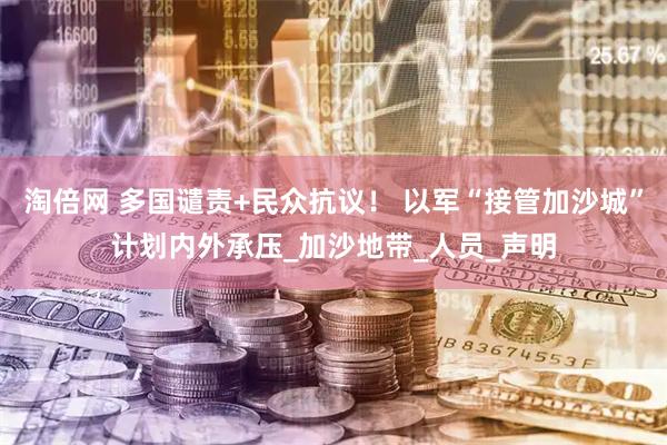 淘倍网 多国谴责+民众抗议！ 以军“接管加沙城”计划内外承压_加沙地带_人员_声明