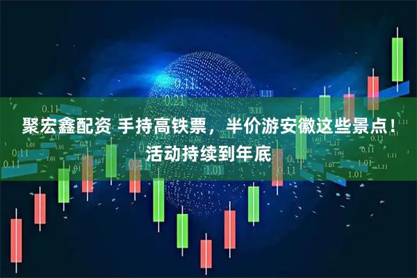 聚宏鑫配资 手持高铁票，半价游安徽这些景点！活动持续到年底