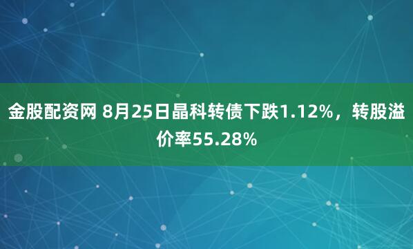 金股配资网 8月25日晶科转债下跌1.12%，转股溢价率55.28%