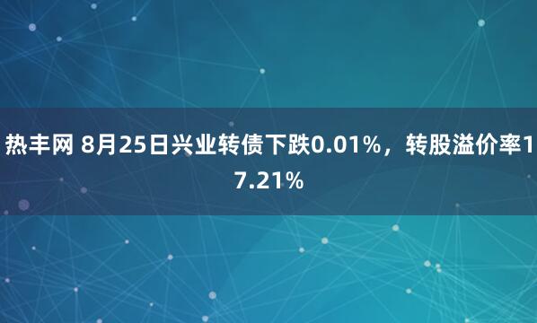 热丰网 8月25日兴业转债下跌0.01%，转股溢价率17.21%