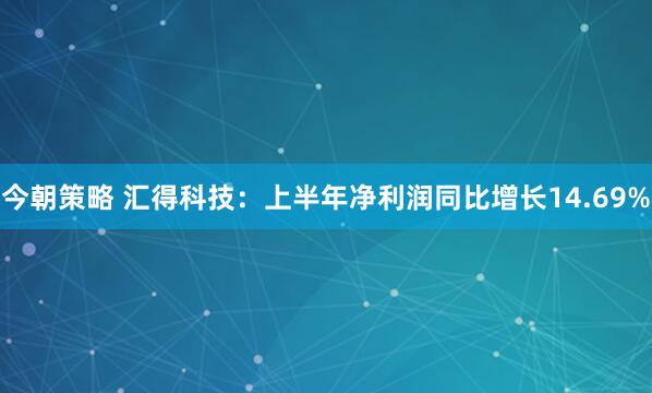 今朝策略 汇得科技：上半年净利润同比增长14.69%