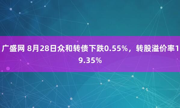 广盛网 8月28日众和转债下跌0.55%，转股溢价率19.35%