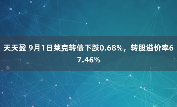 天天盈 9月1日莱克转债下跌0.68%，转股溢价率67.46%