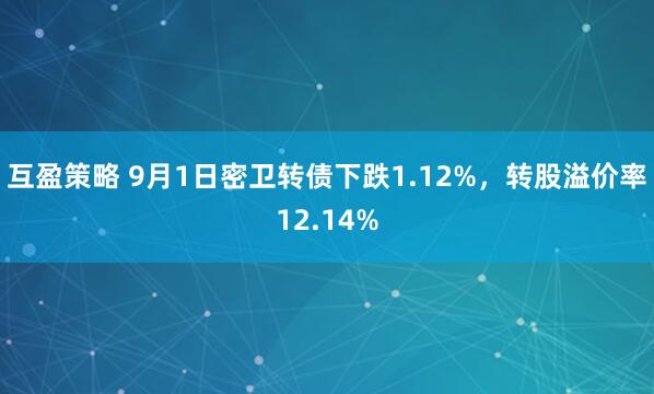 互盈策略 9月1日密卫转债下跌1.12%，转股溢价率12.14%