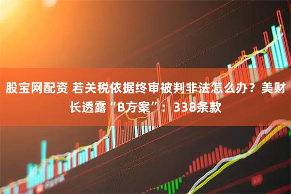 股宝网配资 若关税依据终审被判非法怎么办？美财长透露“B方案”：338条款