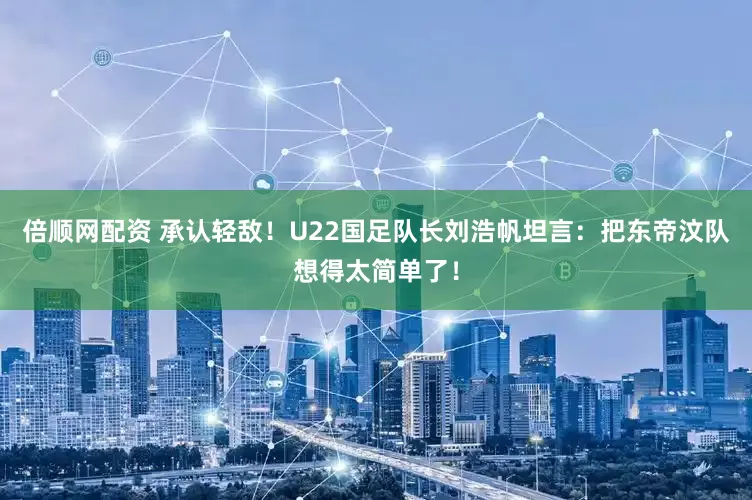 倍顺网配资 承认轻敌！U22国足队长刘浩帆坦言：把东帝汶队想得太简单了！