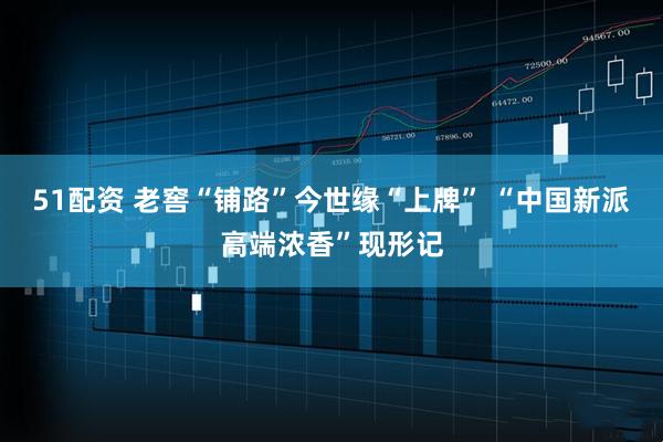 51配资 老窖“铺路”今世缘“上牌” “中国新派高端浓香”现形记