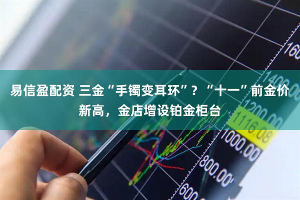 易信盈配资 三金“手镯变耳环”？“十一”前金价新高，金店增设铂金柜台