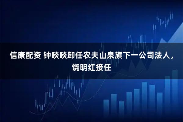 信康配资 钟睒睒卸任农夫山泉旗下一公司法人，饶明红接任