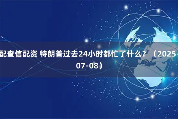 配查信配资 特朗普过去24小时都忙了什么？（2025-07-08）