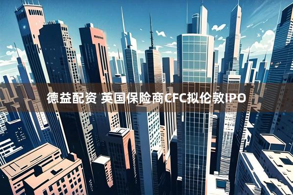 德益配资 英国保险商CFC拟伦敦IPO