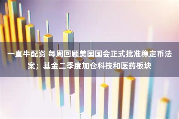 一直牛配资 每周回顾美国国会正式批准稳定币法案；基金二季度加仓科技和医药板块