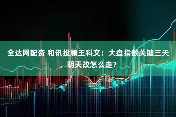 全达网配资 和讯投顾王科文：大盘指数关键三天，明天改怎么走？