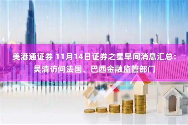 美港通证券 11月14日证券之星早间消息汇总：吴清访问法国、巴西金融监管部门