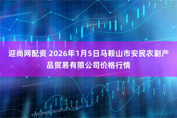 迎尚网配资 2026年1月5日马鞍山市安民农副产品贸易有限公司价格行情