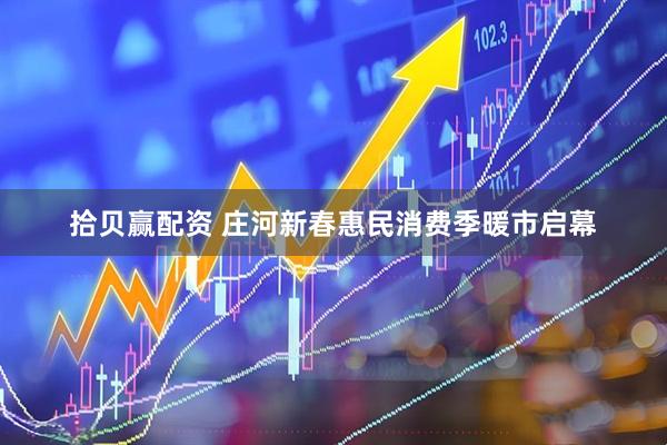 拾贝赢配资 庄河新春惠民消费季暖市启幕
