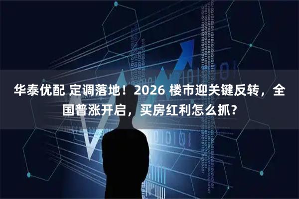 华泰优配 定调落地！2026 楼市迎关键反转，全国普涨开启，买房红利怎么抓？