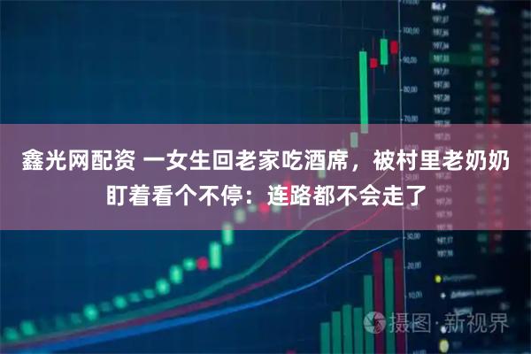 鑫光网配资 一女生回老家吃酒席，被村里老奶奶盯着看个不停：连路都不会走了