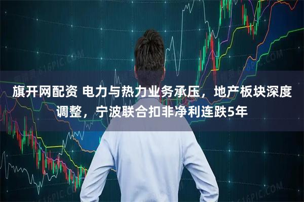 旗开网配资 电力与热力业务承压，地产板块深度调整，宁波联合扣非净利连跌5年