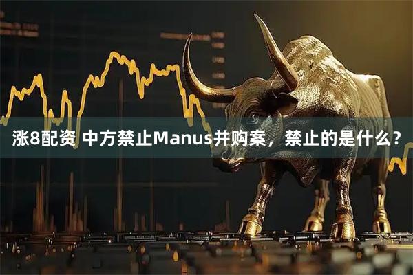 涨8配资 中方禁止Manus并购案，禁止的是什么？