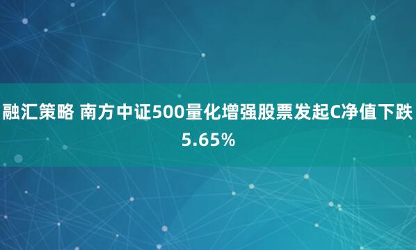 融汇策略 南方中证500量化增强股票发起C净值下跌5.65%